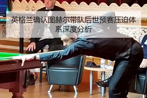 英格兰确认图赫尔带队后世预赛压迫体系深度分析